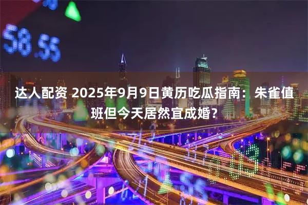 达人配资 2025年9月9日黄历吃瓜指南：朱雀值班但今天居然宜成婚？
