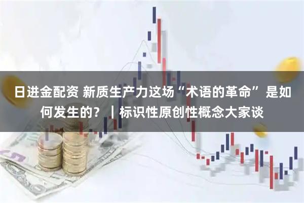 日进金配资 新质生产力这场“术语的革命” 是如何发生的？｜标识性原创性概念大家谈