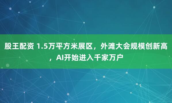 股王配资 1.5万平方米展区，外滩大会规模创新高，AI开始进入千家万户