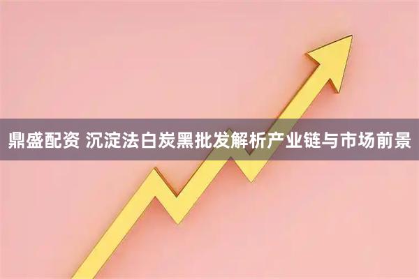 鼎盛配资 沉淀法白炭黑批发解析产业链与市场前景