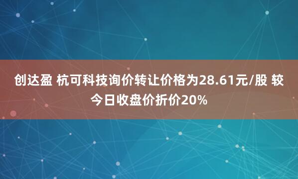创达盈 杭可科技询价转让价格为28.61元/股 较今日收盘价折价20%