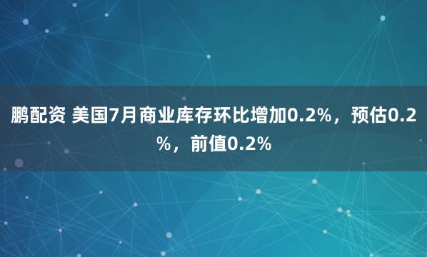 鹏配资 美国7月商业库存环比增加0.2%，预估0.2%，前值0.2%