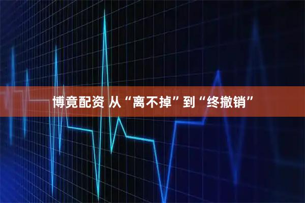 博竟配资 从“离不掉”到“终撤销”