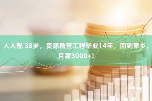 人人配 38岁，资源勘查工程毕业14年，回到家乡，月薪3000+！