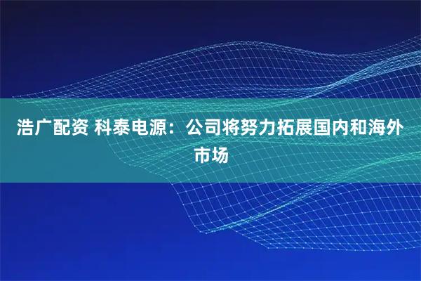 浩广配资 科泰电源：公司将努力拓展国内和海外市场