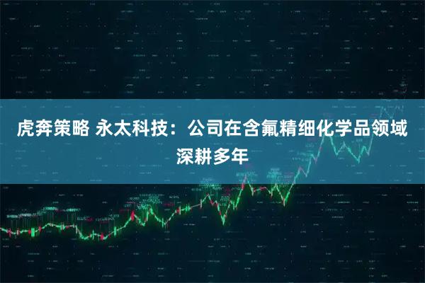 虎奔策略 永太科技：公司在含氟精细化学品领域深耕多年