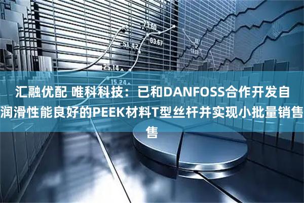 汇融优配 唯科科技：已和DANFOSS合作开发自润滑性能良好的PEEK材料T型丝杆并实现小批量销售