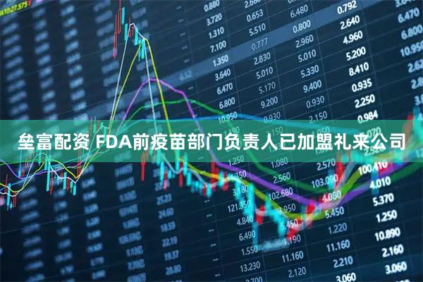 垒富配资 FDA前疫苗部门负责人已加盟礼来公司