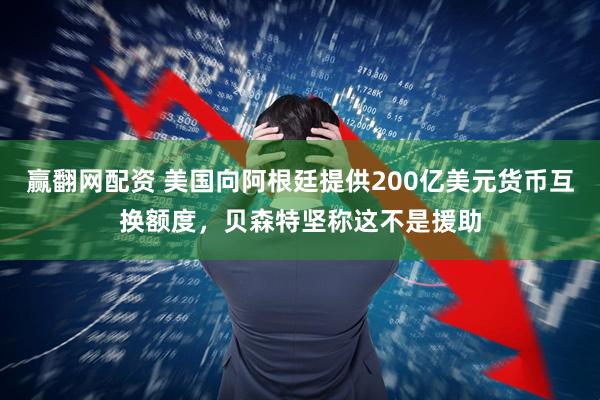 赢翻网配资 美国向阿根廷提供200亿美元货币互换额度，贝森特坚称这不是援助