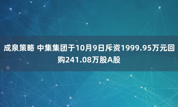 成泉策略 中集集团于10月9日斥资1999.95万元回购241.08万股A股