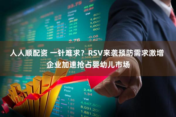 人人顺配资 一针难求？RSV来袭预防需求激增 企业加速抢占婴幼儿市场