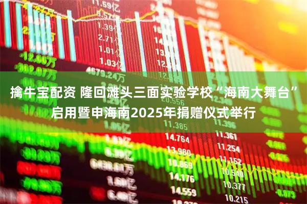 擒牛宝配资 隆回滩头三面实验学校“海南大舞台”启用暨申海南2025年捐赠仪式举行