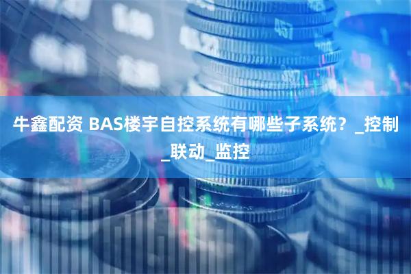 牛鑫配资 BAS楼宇自控系统有哪些子系统？_控制_联动_监控