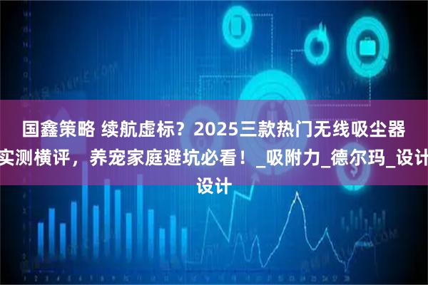 国鑫策略 续航虚标？2025三款热门无线吸尘器实测横评，养宠家庭避坑必看！_吸附力_德尔玛_设计