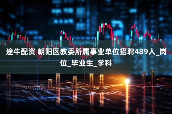 途牛配资 朝阳区教委所属事业单位招聘489人_岗位_毕业生_学科