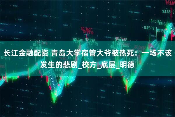 长江金融配资 青岛大学宿管大爷被热死：一场不该发生的悲剧_校方_底层_明德