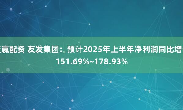 聚赢配资 友发集团：预计2025年上半年净利润同比增长151.69%~178.93%