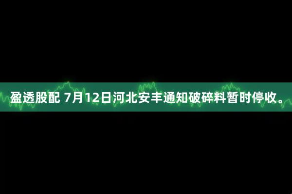 盈透股配 7月12日河北安丰通知破碎料暂时停收。