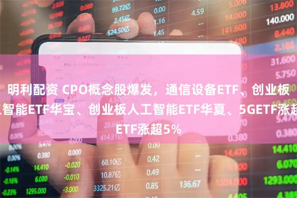 明利配资 CPO概念股爆发，通信设备ETF、创业板人工智能ETF华宝、创业板人工智能ETF华夏、5GETF涨超5%