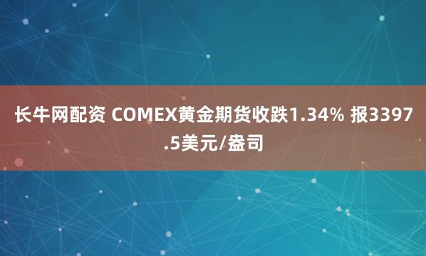 长牛网配资 COMEX黄金期货收跌1.34% 报3397.5美元/盎司