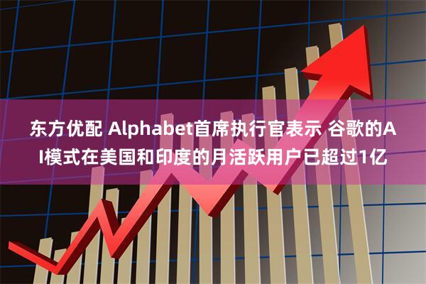 东方优配 Alphabet首席执行官表示 谷歌的AI模式在美国和印度的月活跃用户已超过1亿