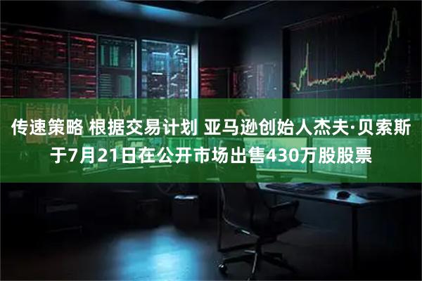传速策略 根据交易计划 亚马逊创始人杰夫·贝索斯于7月21日在公开市场出售430万股股票