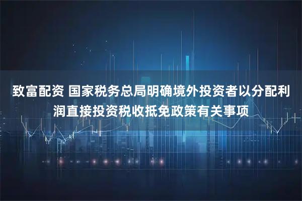 致富配资 国家税务总局明确境外投资者以分配利润直接投资税收抵免政策有关事项