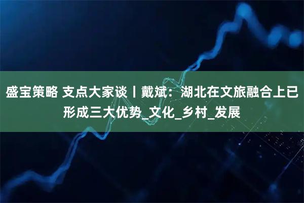 盛宝策略 支点大家谈丨戴斌：湖北在文旅融合上已形成三大优势_文化_乡村_发展